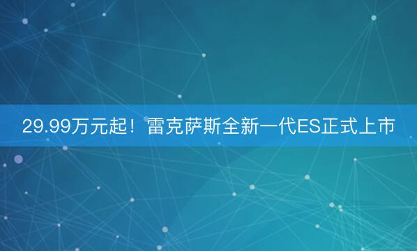 29.99万元起！雷克萨斯全新一代ES正式上市