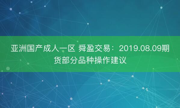 亚洲国产成人一区 舜盈交易：2019.08.09期货部分品种操作建议