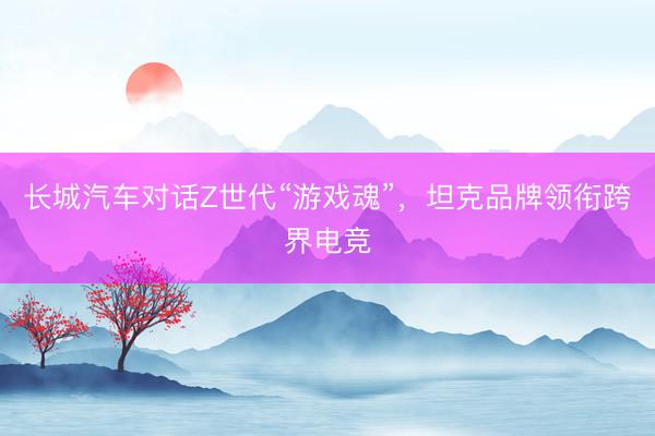 长城汽车对话Z世代“游戏魂”，坦克品牌领衔跨界电竞
