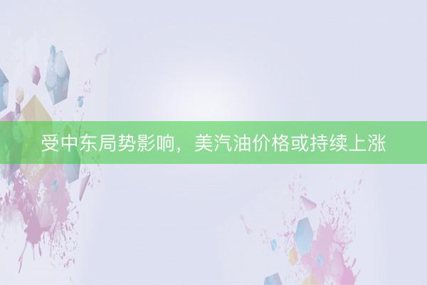 受中东局势影响，美汽油价格或持续上涨