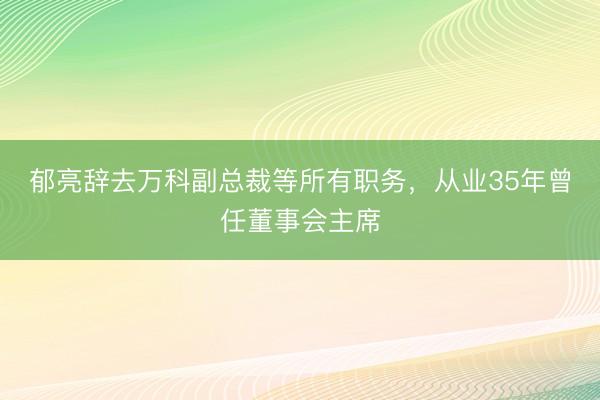 郁亮辞去万科副总裁等所有职务，从业35年曾任董事会主席