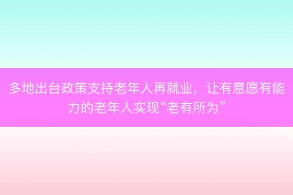 多地出台政策支持老年人再就业，让有意愿有能力的老年人实现“老有所为”