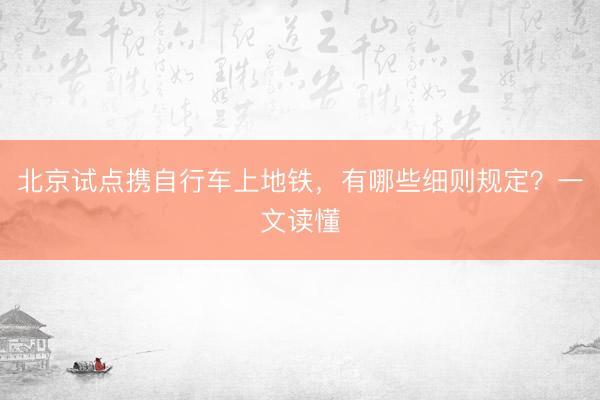北京试点携自行车上地铁，有哪些细则规定？一文读懂