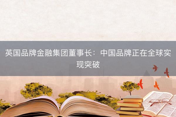 英国品牌金融集团董事长：中国品牌正在全球实现突破