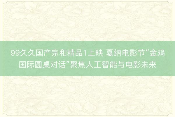 99久久国产宗和精品1上映 戛纳电影节“金鸡国际圆桌对话”聚焦人工智能与电影未来